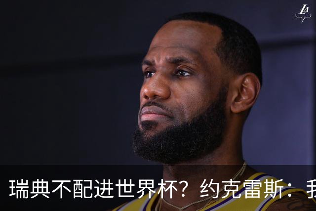 瑞典不配进世界杯？约克雷斯：我们凭实力进的，首战就5-1赢了
