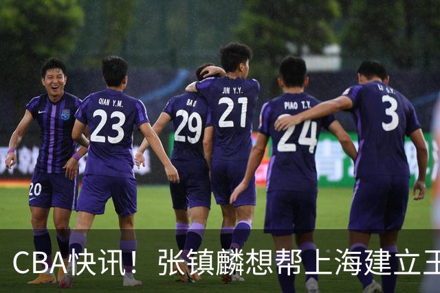 CBA快讯！张镇麟想帮上海建立王朝，新疆欲续约劳森，张庆鹏重返天津